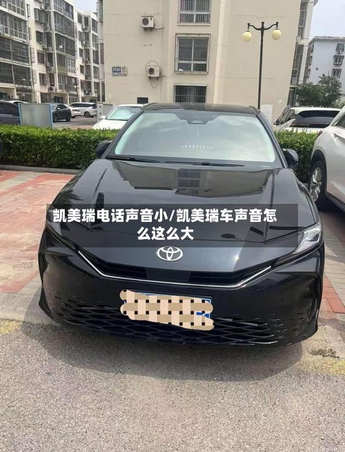 凯美瑞电话声音小/凯美瑞车声音怎么这么大