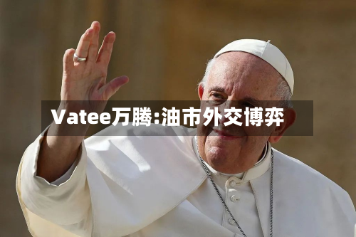 Vatee万腾:油市外交博弈