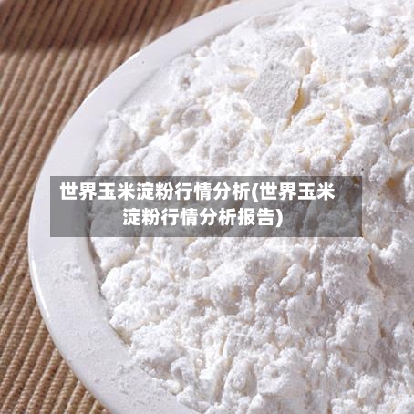 世界玉米淀粉行情分析(世界玉米淀粉行情分析报告)-第3张图片