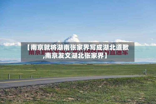 【南京就将湖南张家界写成湖北道歉,南京发文湖北张家界】