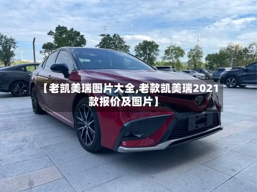 【老凯美瑞图片大全,老款凯美瑞2021款报价及图片】