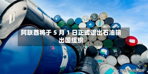 阿联酋将于 5 月 1 日正式退出石油输出国组织-第2张图片