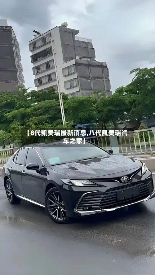 【8代凯美瑞最新消息,八代凯美瑞汽车之家】-第3张图片