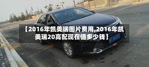 【2016年凯美瑞图片费用,2016年凯美瑞20高配现在值多少钱】