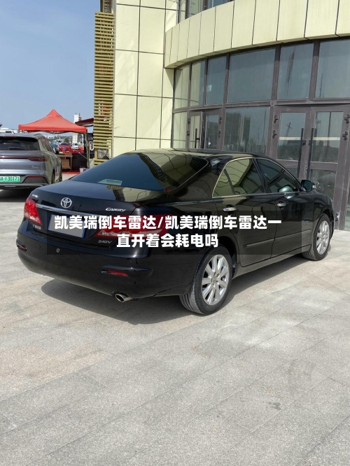 凯美瑞倒车雷达/凯美瑞倒车雷达一直开着会耗电吗-第3张图片