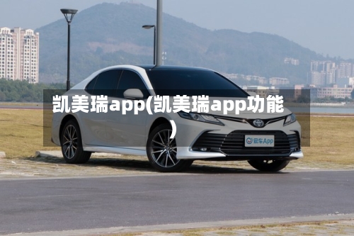 凯美瑞app(凯美瑞app功能)