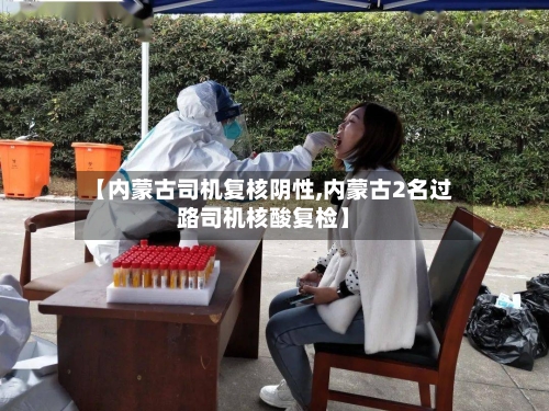 【内蒙古司机复核阴性,内蒙古2名过路司机核酸复检】