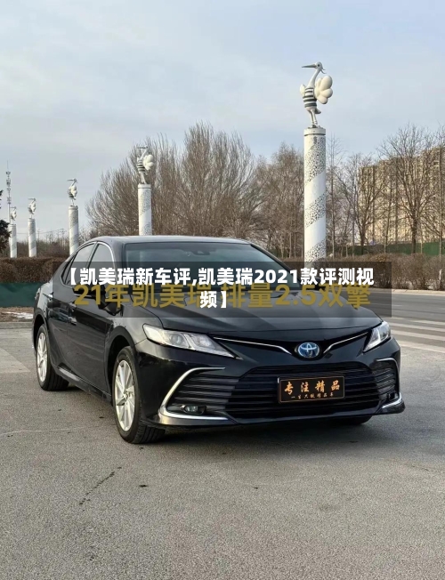 【凯美瑞新车评,凯美瑞2021款评测视频】-第3张图片