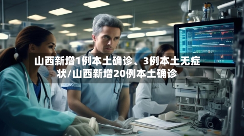 山西新增1例本土确诊、3例本土无症状/山西新增20例本土确诊