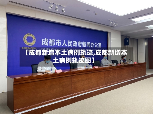 【成都新增本土病例轨迹,成都新增本土病例轨迹图】