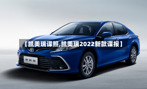 【凯美瑞谍照,凯美瑞2022新款谍报】-第2张图片