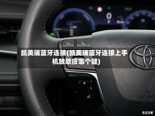 凯美瑞蓝牙连接(凯美瑞蓝牙连接上手机放歌按哪个键)