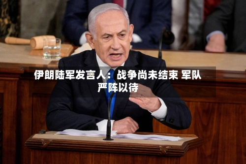 伊朗陆军发言人：战争尚未结束 军队严阵以待-第3张图片