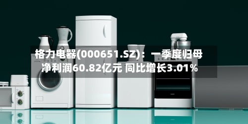 格力电器(000651.SZ)：一季度归母净利润60.82亿元 同比增长3.01%