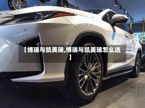 【博瑞与凯美瑞,博瑞与凯美瑞怎么选】