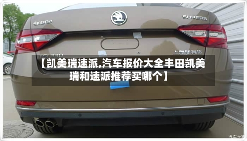 【凯美瑞速派,汽车报价大全丰田凯美瑞和速派推荐买哪个】-第3张图片