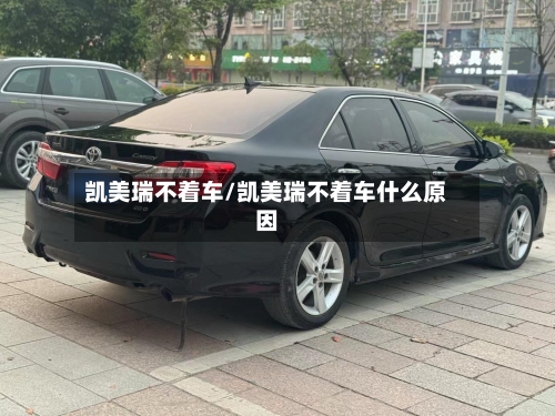 凯美瑞不着车/凯美瑞不着车什么原因-第2张图片