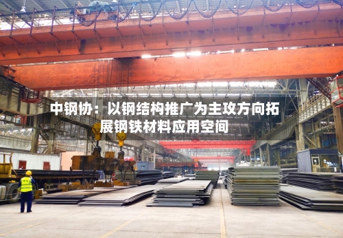 中钢协：以钢结构推广为主攻方向拓展钢铁材料应用空间-第2张图片
