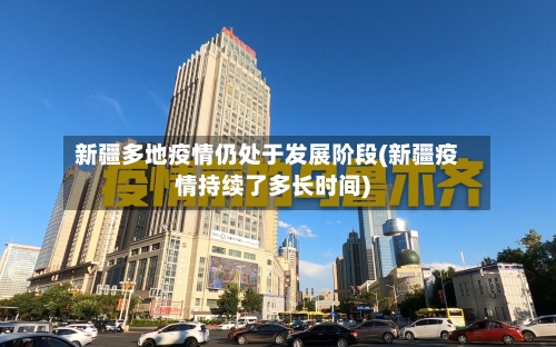 新疆多地疫情仍处于发展阶段(新疆疫情持续了多长时间)