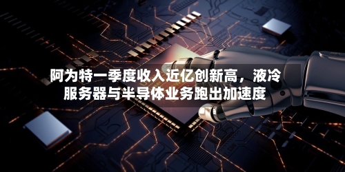 阿为特一季度收入近亿创新高，液冷服务器与半导体业务跑出加速度-第3张图片