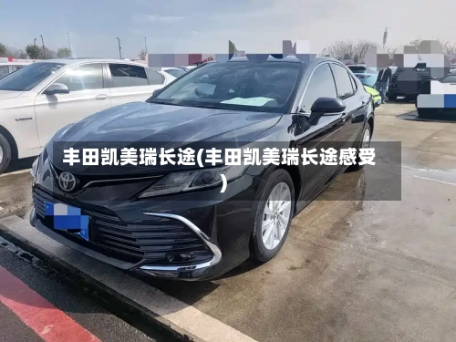丰田凯美瑞长途(丰田凯美瑞长途感受)-第2张图片