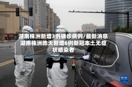 湖南株洲新增3例确诊病例/最新消息湖南株洲昨天新增6例新冠本土无症状感染者-第2张图片