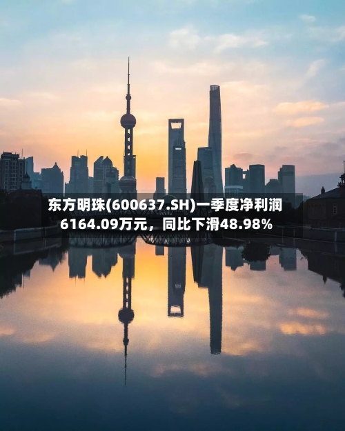 东方明珠(600637.SH)一季度净利润6164.09万元，同比下滑48.98%
