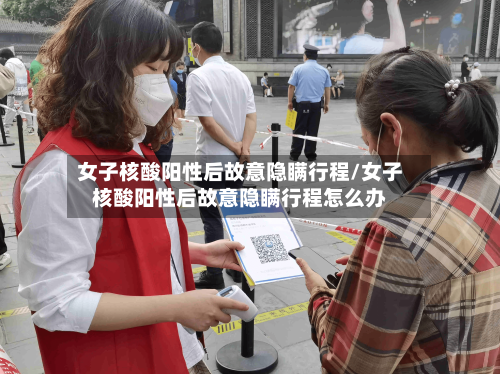 女子核酸阳性后故意隐瞒行程/女子核酸阳性后故意隐瞒行程怎么办-第3张图片