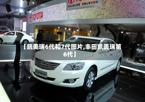 【凯美瑞6代和7代图片,丰田凯美瑞第6代】