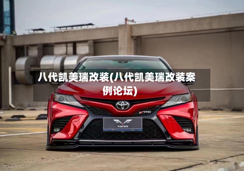 八代凯美瑞改装(八代凯美瑞改装案例论坛)-第2张图片