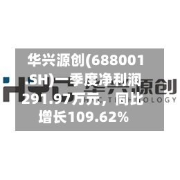 华兴源创(688001.SH)一季度净利润291.97万元，同比增长109.62%