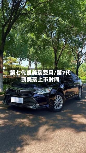 第七代凯美瑞费用/第7代凯美瑞上市时间