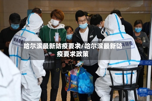 哈尔滨最新防疫要求/哈尔滨最新防疫要求政策