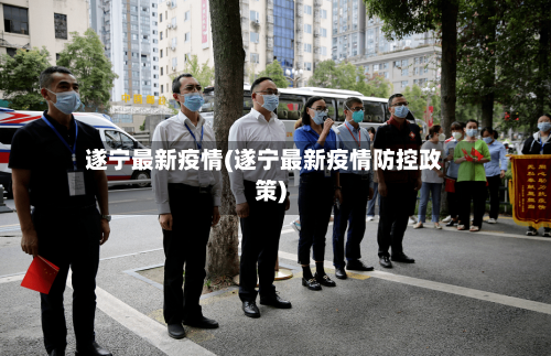 遂宁最新疫情(遂宁最新疫情防控政策)-第3张图片