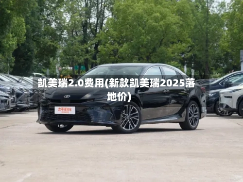 凯美瑞2.0费用(新款凯美瑞2025落地价)
