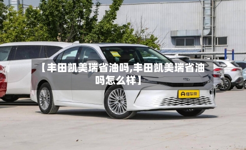 【丰田凯美瑞省油吗,丰田凯美瑞省油吗怎么样】-第3张图片