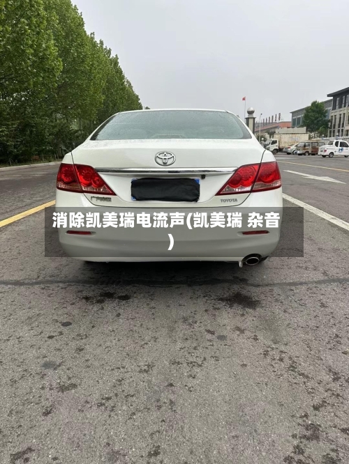 消除凯美瑞电流声(凯美瑞 杂音)