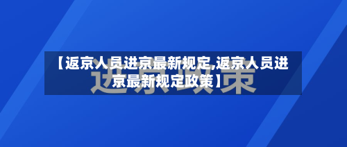 【返京人员进京最新规定,返京人员进京最新规定政策】