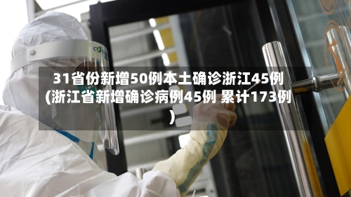 31省份新增50例本土确诊浙江45例(浙江省新增确诊病例45例 累计173例)