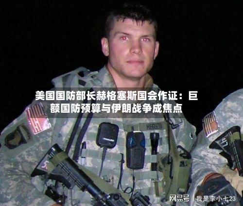 美国国防部长赫格塞斯国会作证：巨额国防预算与伊朗战争成焦点-第3张图片