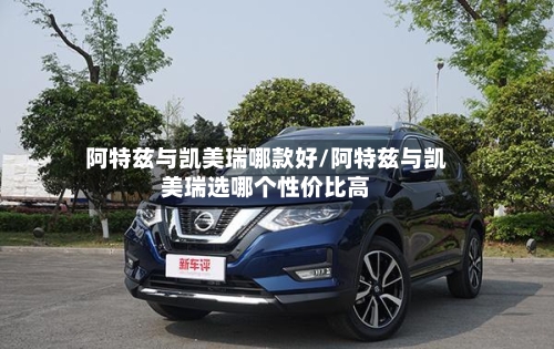 阿特兹与凯美瑞哪款好/阿特兹与凯美瑞选哪个性价比高