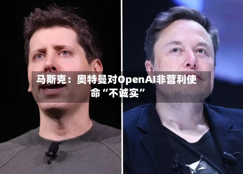 马斯克：奥特曼对OpenAI非营利使命“不诚实”-第3张图片