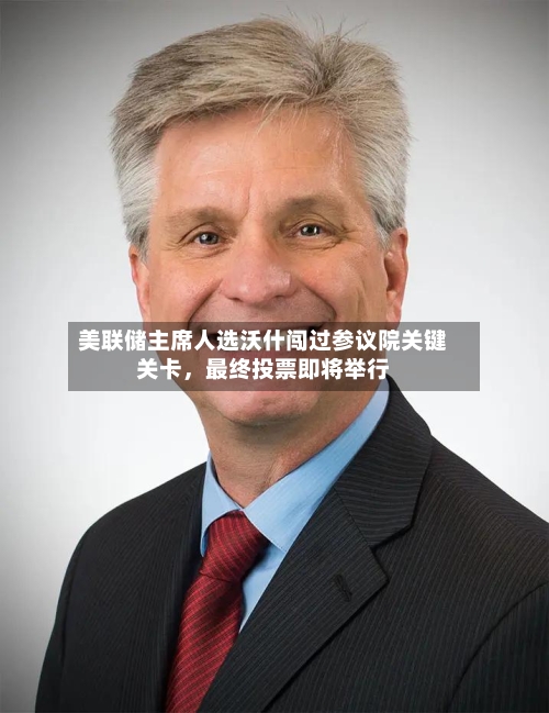 美联储主席人选沃什闯过参议院关键关卡，最终投票即将举行-第2张图片