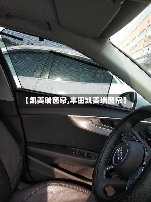 【凯美瑞窗帘,丰田凯美瑞窗帘】