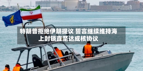 特朗普拒绝伊朗提议 誓言继续维持海上封锁直至达成核协议