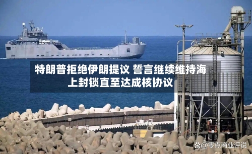 特朗普拒绝伊朗提议 誓言继续维持海上封锁直至达成核协议-第2张图片