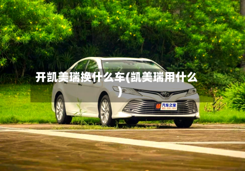 开凯美瑞换什么车(凯美瑞用什么)