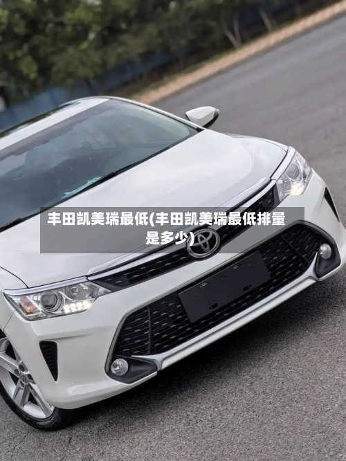 丰田凯美瑞最低(丰田凯美瑞最低排量是多少)-第3张图片