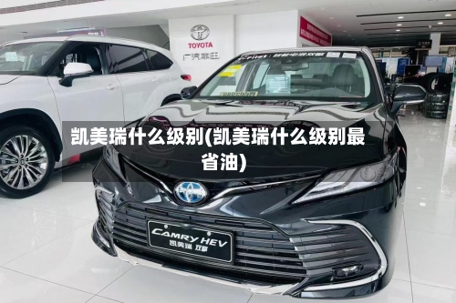 凯美瑞什么级别(凯美瑞什么级别最省油)-第2张图片