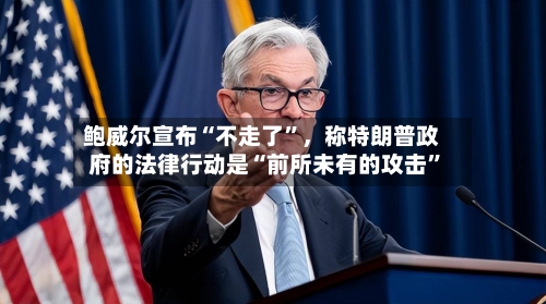 鲍威尔宣布“不走了”，称特朗普政府的法律行动是“前所未有的攻击	”-第2张图片